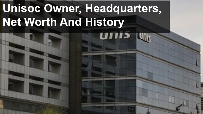 Unisoc Owner, Headquarters, Net Worth And History